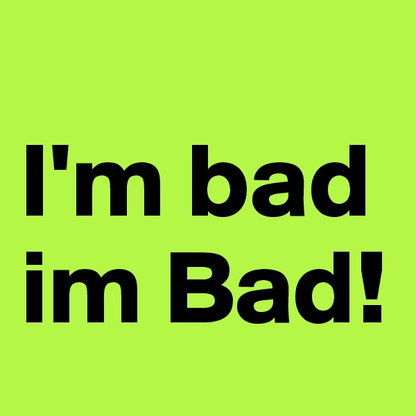 
I'm bad im Bad!