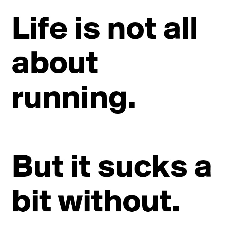 Life is not all about running.

But it sucks a bit without.