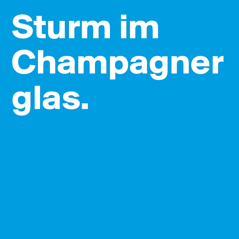 Sturm im Champagnerglas. 


