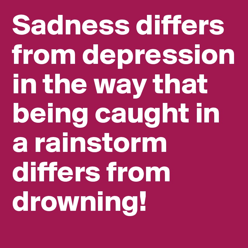 Sadness differs from depression in the way that being caught in a rainstorm differs from drowning!