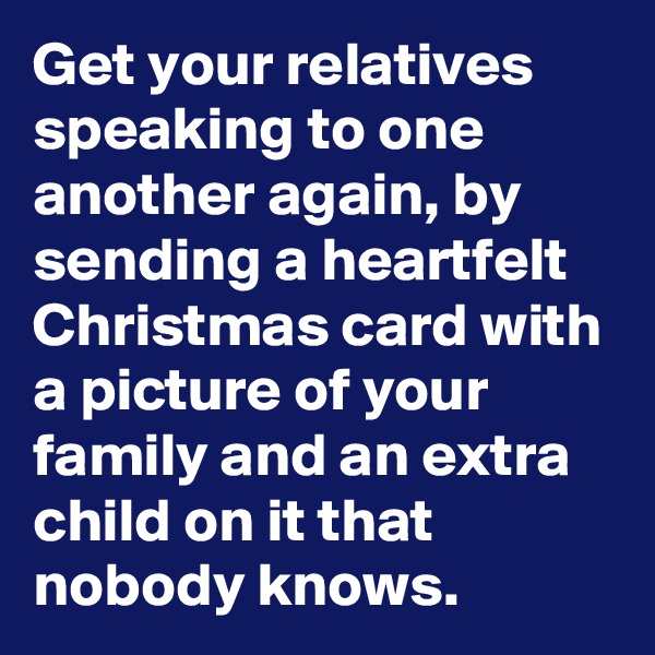 Get your relatives speaking to one another again, by sending a heartfelt Christmas card with a picture of your family and an extra child on it that nobody knows.