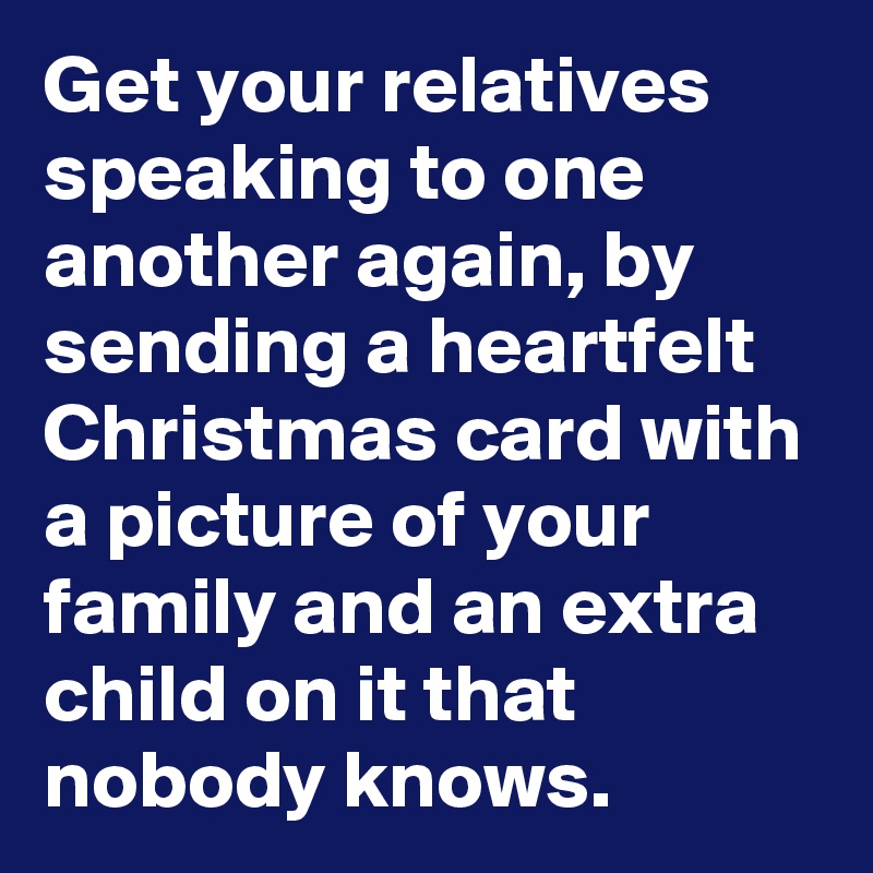 Get your relatives speaking to one another again, by sending a heartfelt Christmas card with a picture of your family and an extra child on it that nobody knows.
