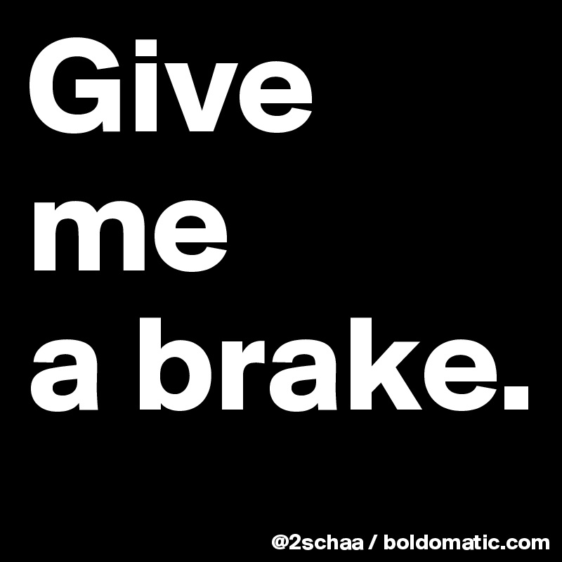 Give me 
a brake.