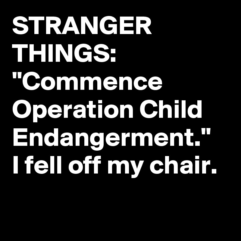 STRANGER THINGS: "Commence Operation Child Endangerment." I fell off my chair.