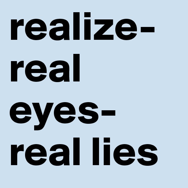 realize-
real eyes- real lies