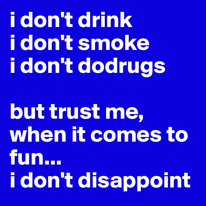 i don't drink
i don't smoke 
i don't dodrugs

but trust me, when it comes to fun... 
i don't disappoint