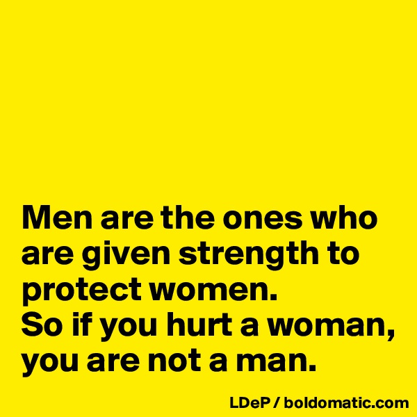 




Men are the ones who are given strength to protect women. 
So if you hurt a woman, you are not a man. 