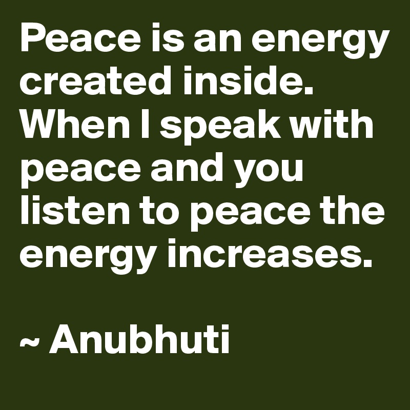 Peace is an energy created inside. When I speak with peace and you listen to peace the energy increases.

~ Anubhuti