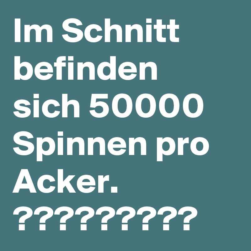 Im Schnitt befinden sich 50000 Spinnen pro Acker. 
?????????