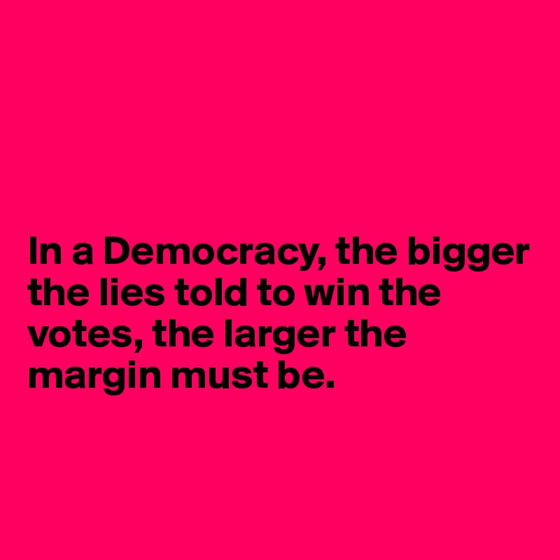 




In a Democracy, the bigger the lies told to win the votes, the larger the margin must be.


