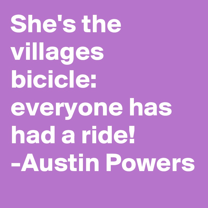 She's the villages bicicle: everyone has had a ride!
-Austin Powers