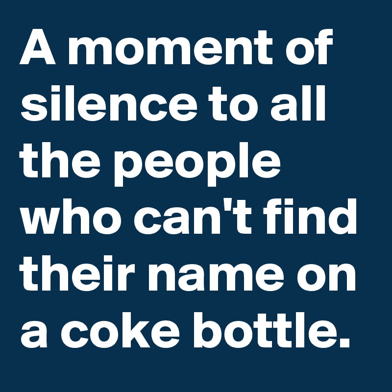 A moment of silence to all the people who can't find their name on a coke bottle.