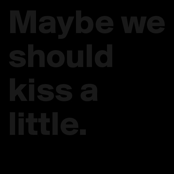 Maybe we should kiss a little.