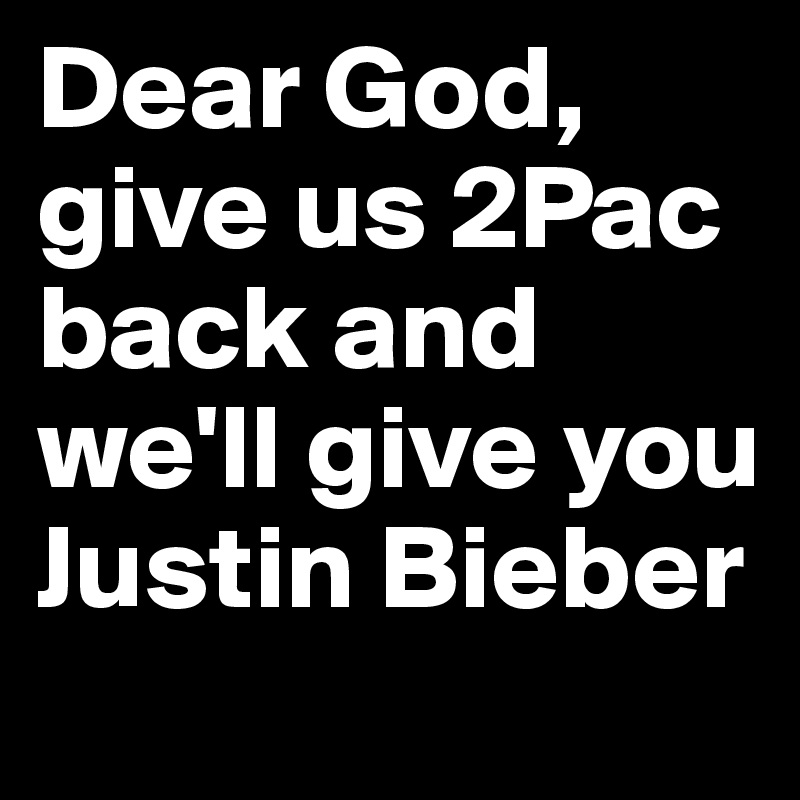 Dear God, give us 2Pac back and we'll give you Justin Bieber