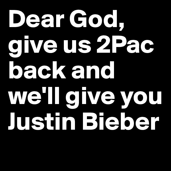 Dear God, give us 2Pac back and we'll give you Justin Bieber