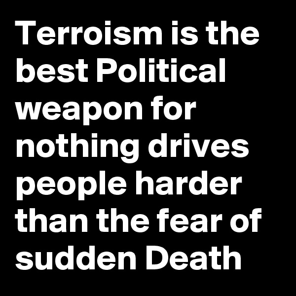Terroism is the best Political weapon for nothing drives people harder than the fear of sudden Death   