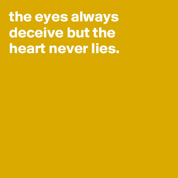 the eyes always
deceive but the
heart never lies.






