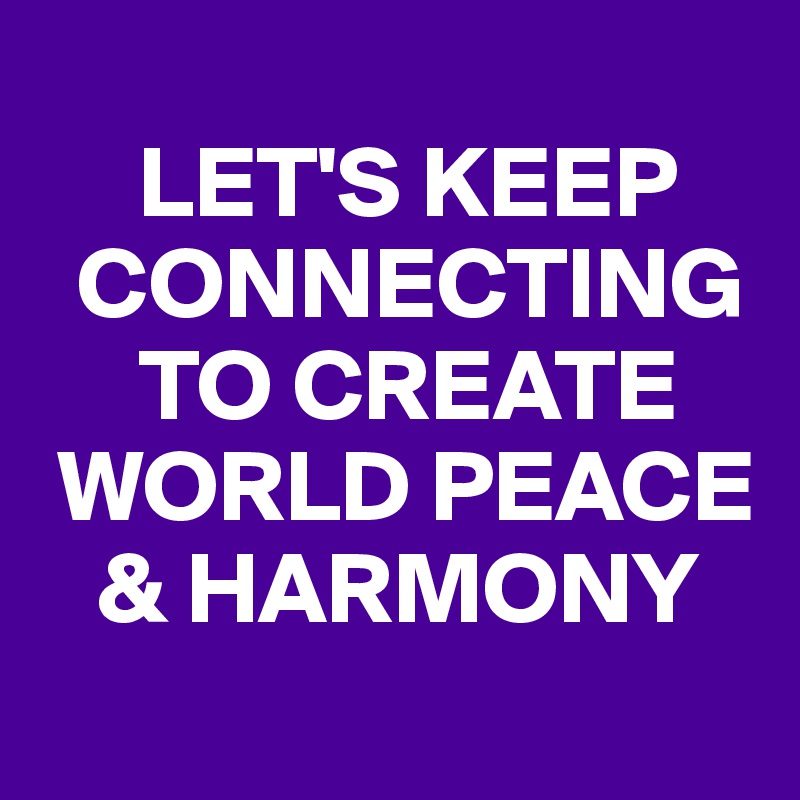 
     LET'S KEEP 
  CONNECTING 
     TO CREATE 
 WORLD PEACE 
   & HARMONY
