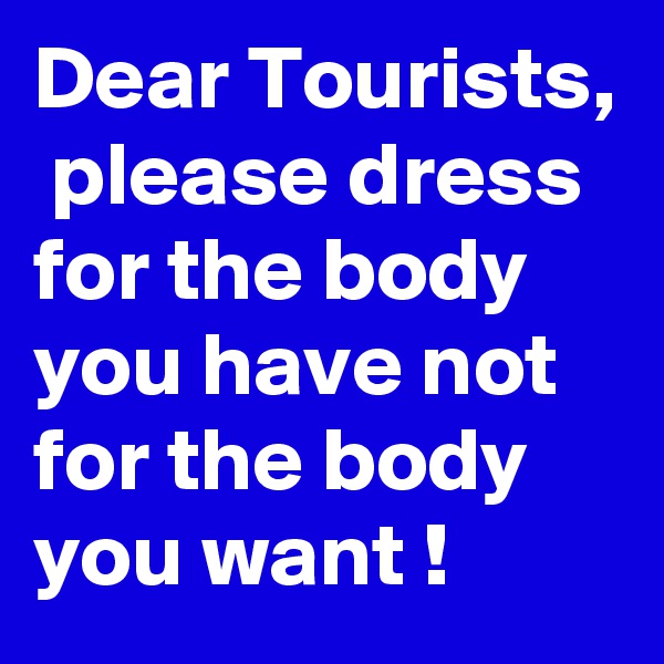 Dear Tourists,  please dress for the body you have not for the body you want !