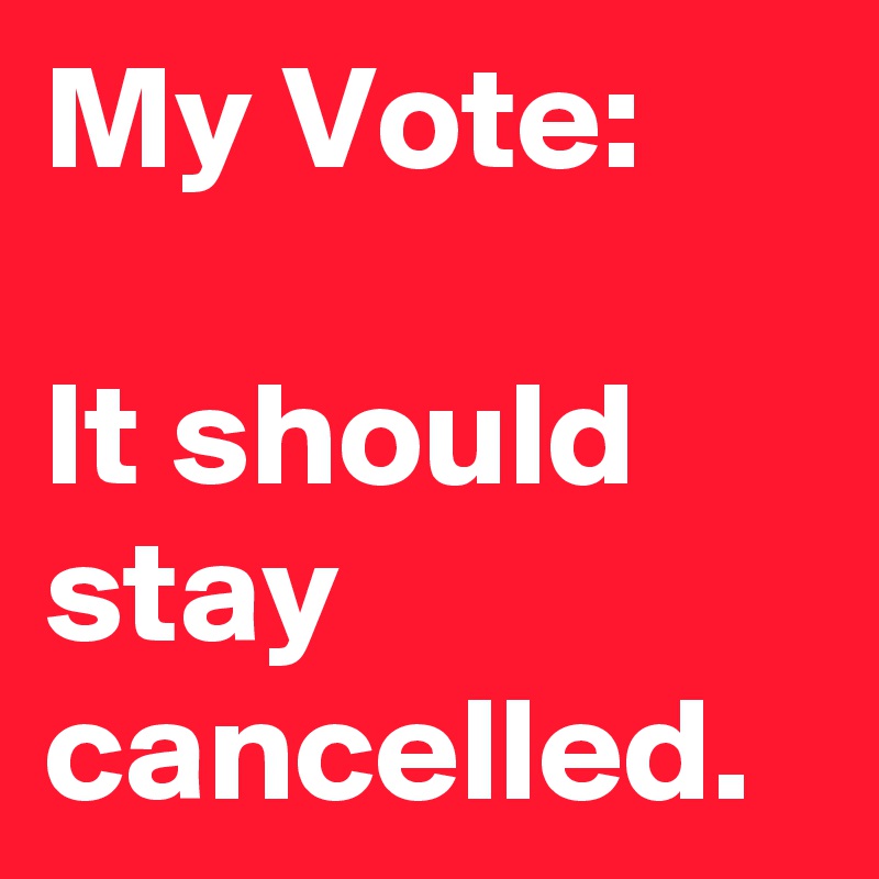 My Vote: 

It should stay cancelled.