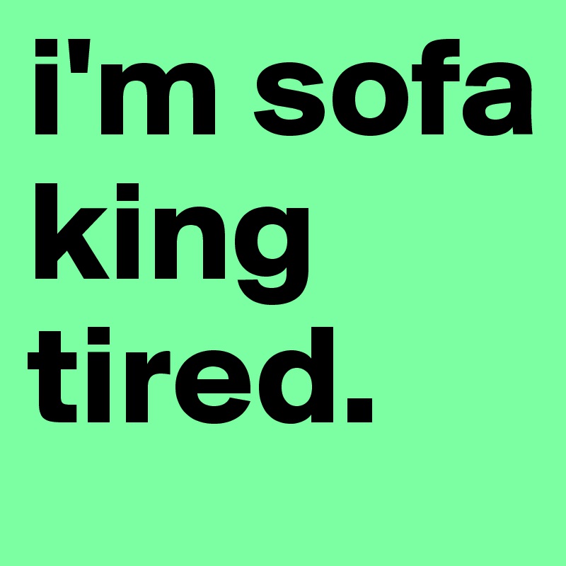 i'm sofa king tired. 