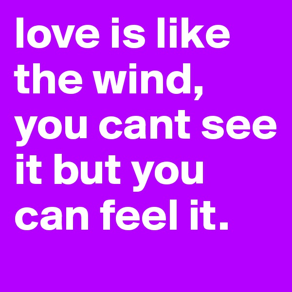 love is like the wind, you cant see it but you can feel it. 