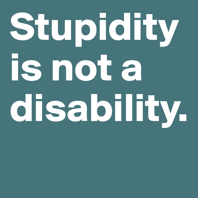 Stupidity is not a disability.

