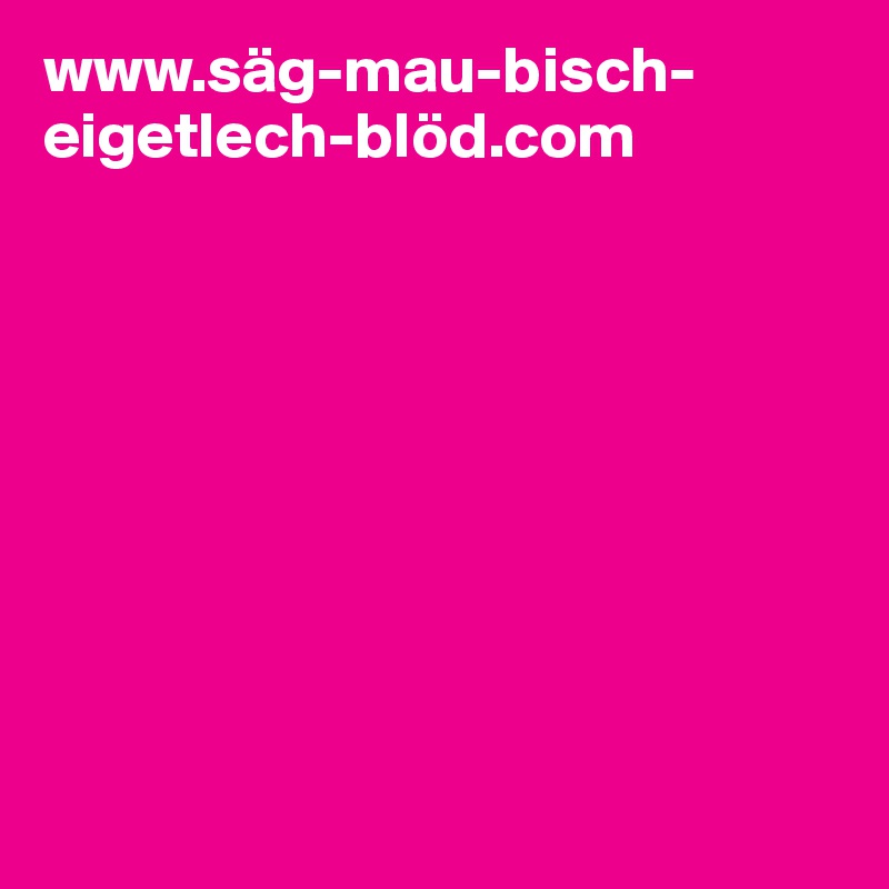 www.säg-mau-bisch-eigetlech-blöd.com









