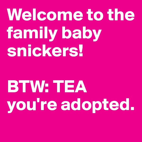 Welcome to the family baby snickers!

BTW: TEA you're adopted.