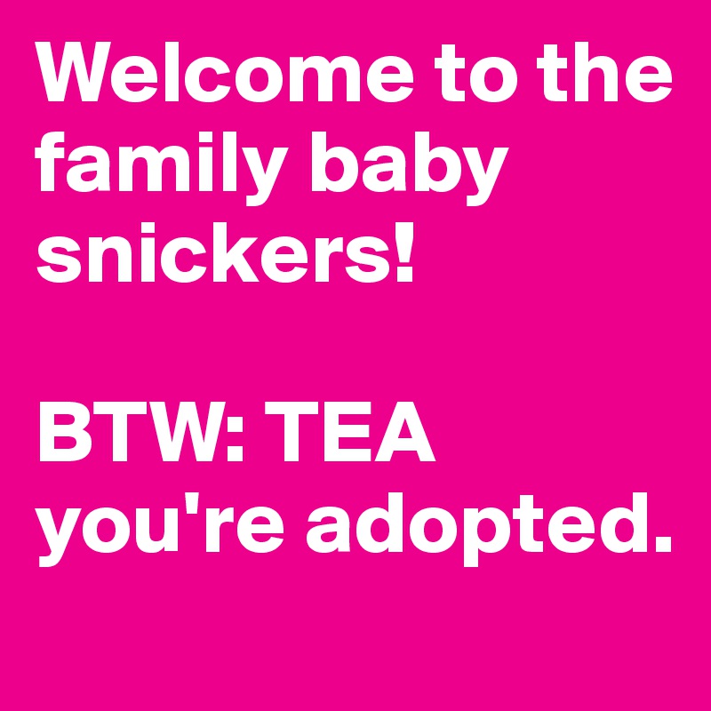 Welcome to the family baby snickers!

BTW: TEA you're adopted.