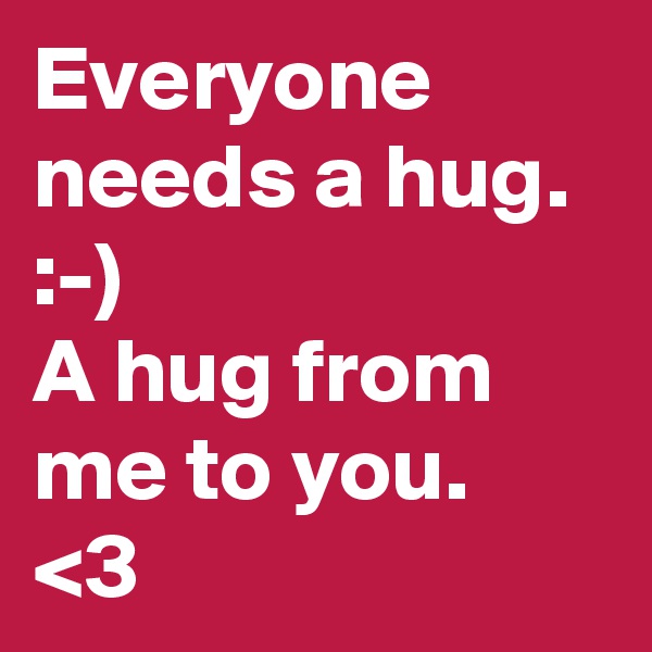 Everyone needs a hug.
:-) 
A hug from me to you.
<3 