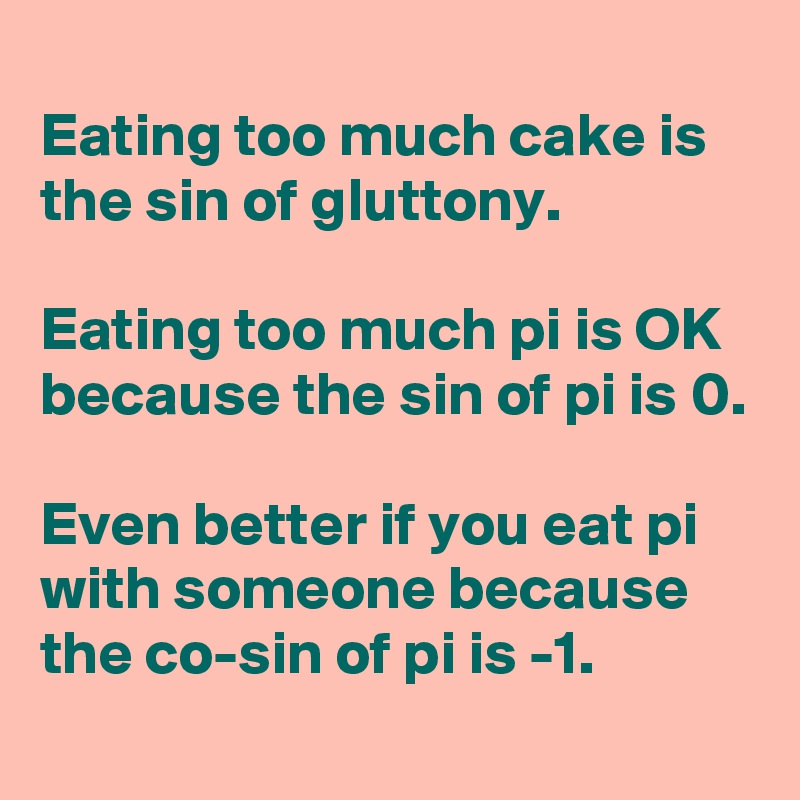 
Eating too much cake is the sin of gluttony.

Eating too much pi is OK because the sin of pi is 0.

Even better if you eat pi with someone because the co-sin of pi is -1.