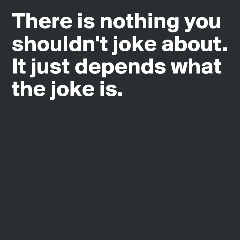 There is nothing you shouldn't joke about. It just depends what the joke is. 




