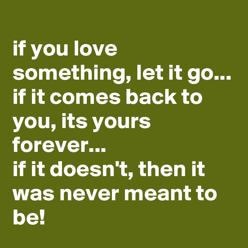 
if you love something, let it go... 
if it comes back to you, its yours forever... 
if it doesn't, then it was never meant to be!