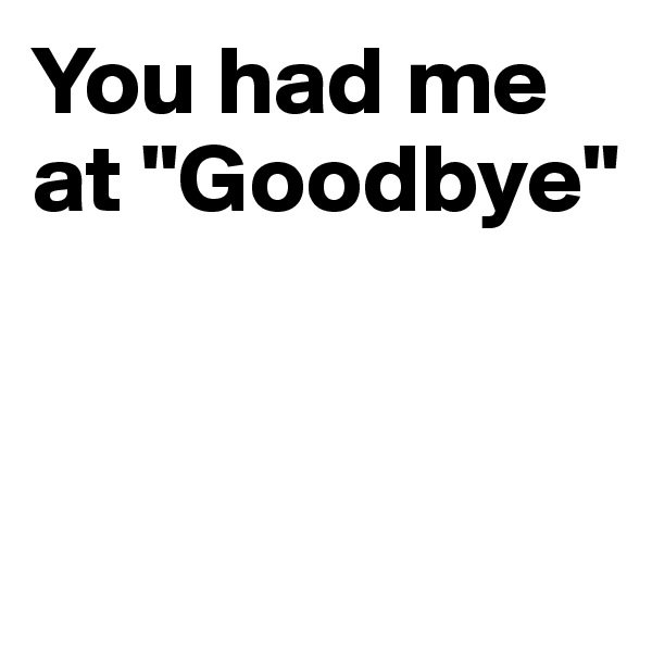 You had me at "Goodbye"


