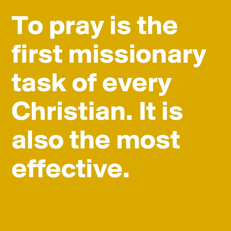 To pray is the first missionary task of every Christian. It is also the most effective.