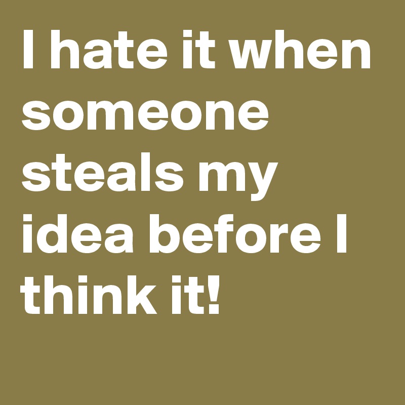 I hate it when someone steals my idea before I think it!