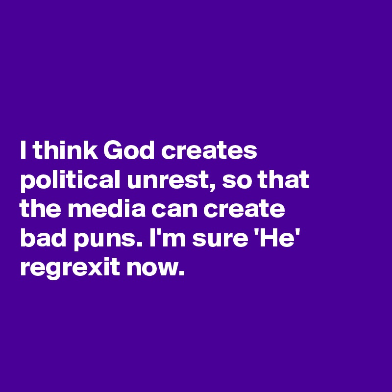 



I think God creates 
political unrest, so that 
the media can create 
bad puns. I'm sure 'He' 
regrexit now. 


