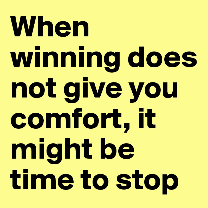 When winning does not give you comfort, it might be time to stop