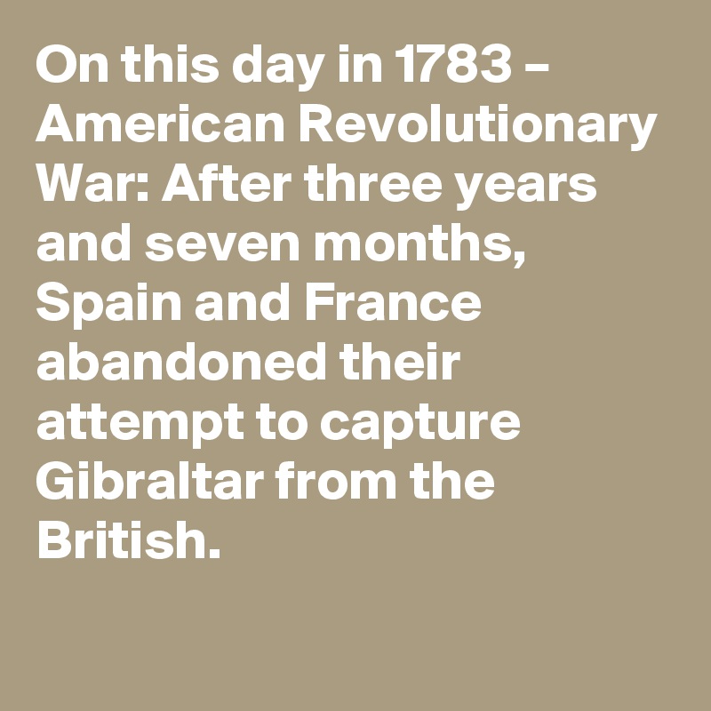 On this day in 1783 – American Revolutionary War: After three years and seven months, Spain and France abandoned their attempt to capture Gibraltar from the British.