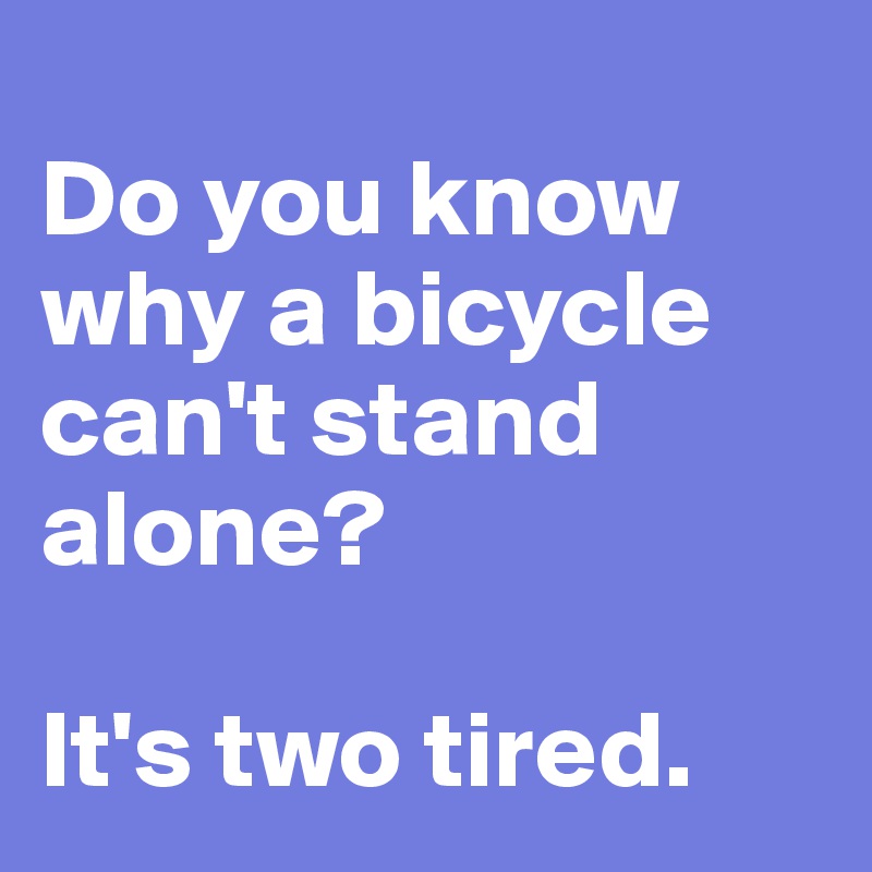 
Do you know why a bicycle can't stand alone?

It's two tired.