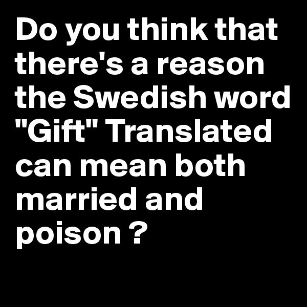 Do you think that there's a reason the Swedish word "Gift" Translated can mean both married and poison ?