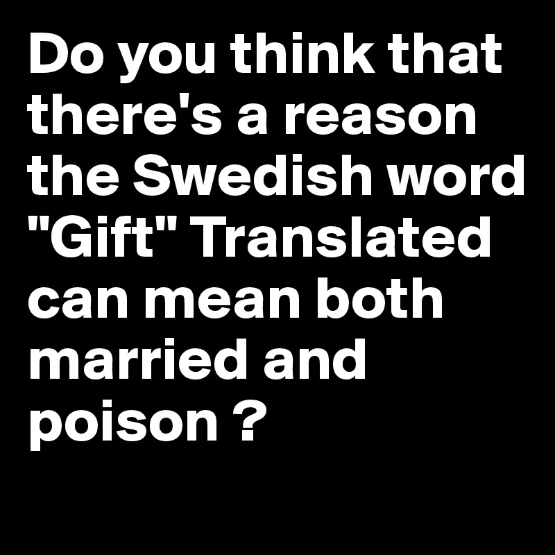 Do you think that there's a reason the Swedish word "Gift" Translated can mean both married and poison ?