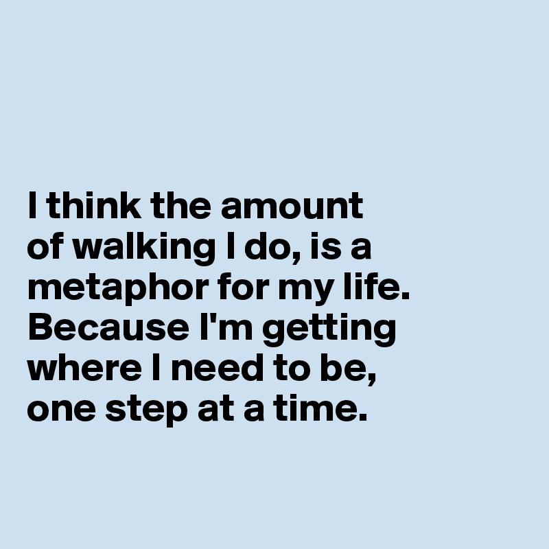 



I think the amount 
of walking I do, is a metaphor for my life. 
Because I'm getting 
where I need to be,
one step at a time.

