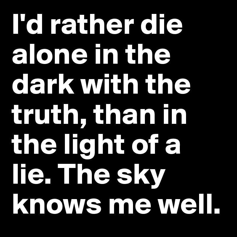 I'd rather die alone in the dark with the truth, than in the light of a lie. The sky knows me well.