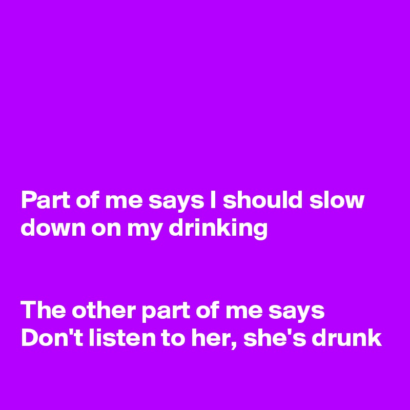 





Part of me says I should slow down on my drinking


The other part of me says 
Don't listen to her, she's drunk
