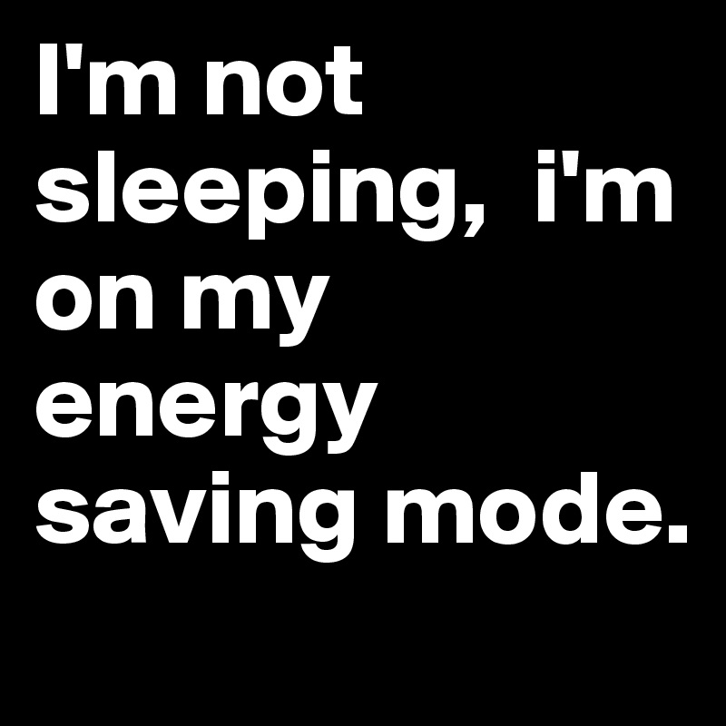 I'm not sleeping,  i'm on my energy saving mode.