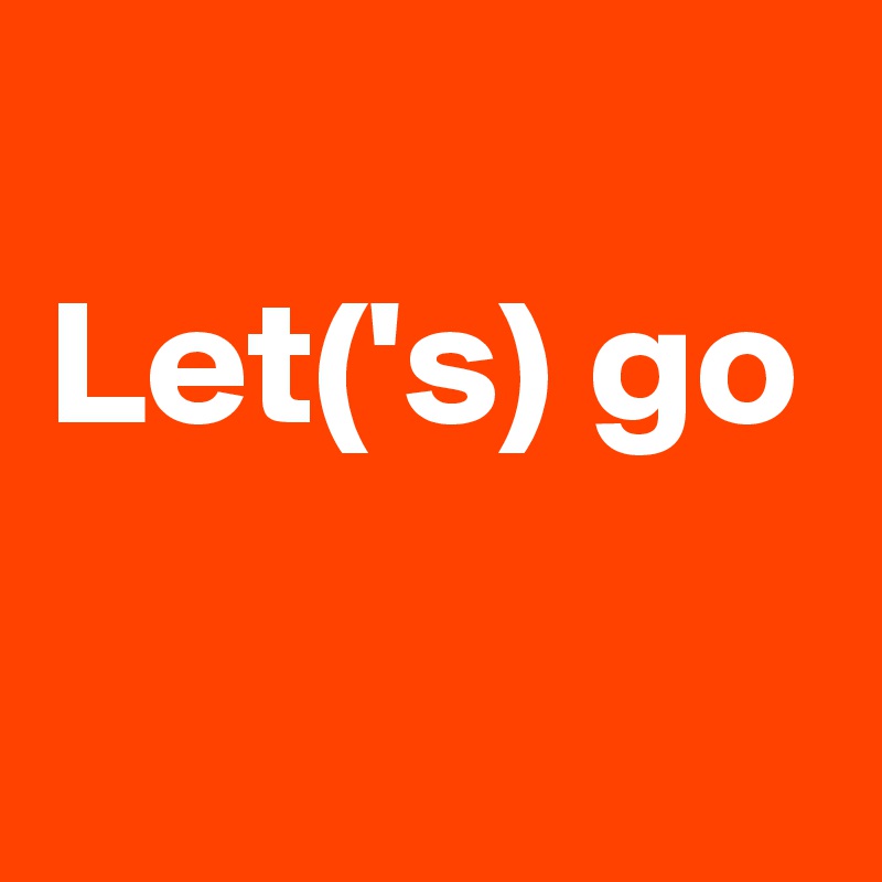 
Let('s) go

