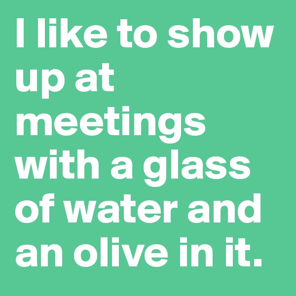 I like to show up at meetings with a glass of water and an olive in it.