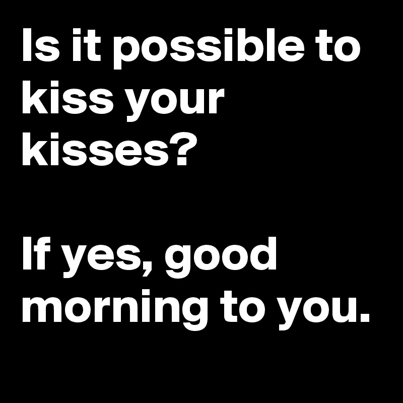 Is it possible to kiss your kisses?

If yes, good morning to you.
